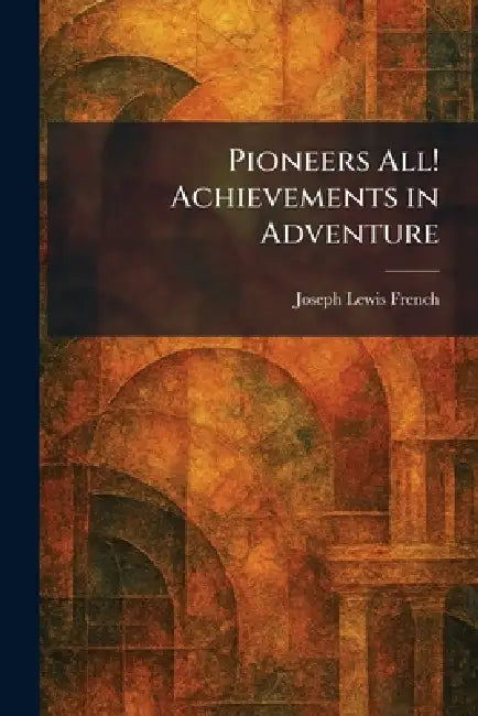 Pioneers All! Achievements in Adventure by Joseph Lewis French