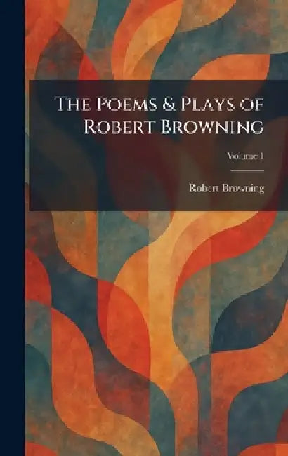 The Poems & Plays of Robert Browning by Robert Browning
