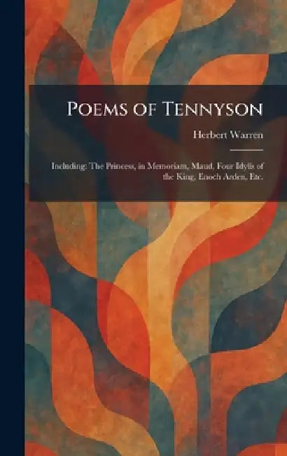 Poems of Tennyson: Including: The Princess, in Memoriam, Maud, Four Idylls of the King, Enoch Arden, Etc. by Herbert Warren