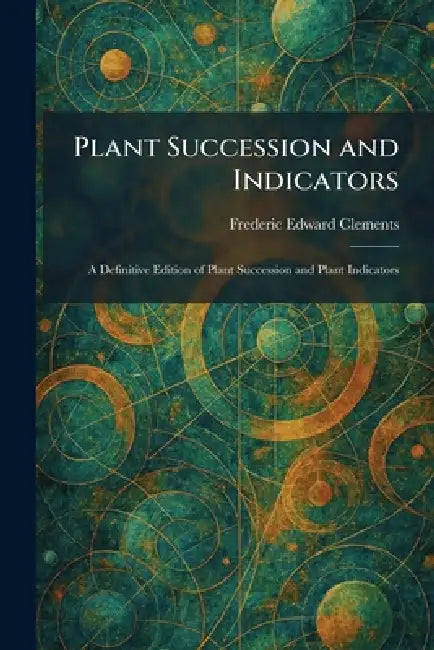 Plant Succession and Indicators: A Definitive Edition of Plant Succession and Plant Indicators by Frederic Edward Clements
