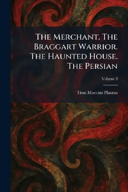 The Merchant. The Braggart Warrior. The Haunted House. The Persian by Titus Maccius Plautus
