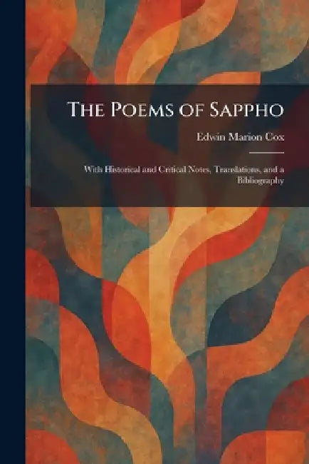 The Poems of Sappho: With Historical and Critical Notes, Translations, and a Bibliography by Edwin Marion Cox