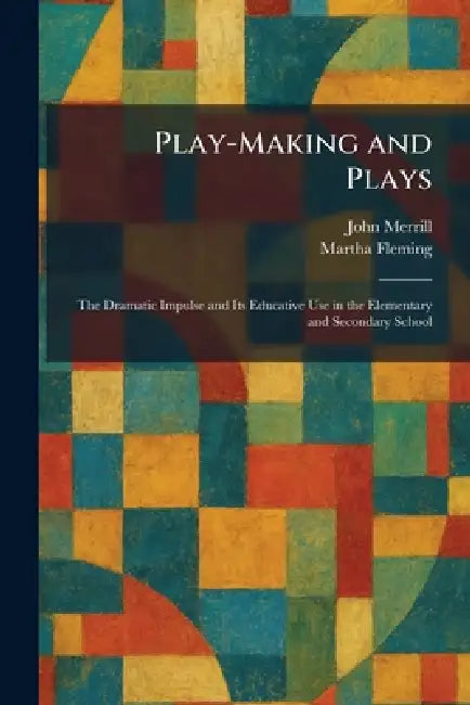 Play-Making and Plays: The Dramatic Impulse and Its Educative Use in the Elementary and Secondary School by John Merrill, Martha Fleming