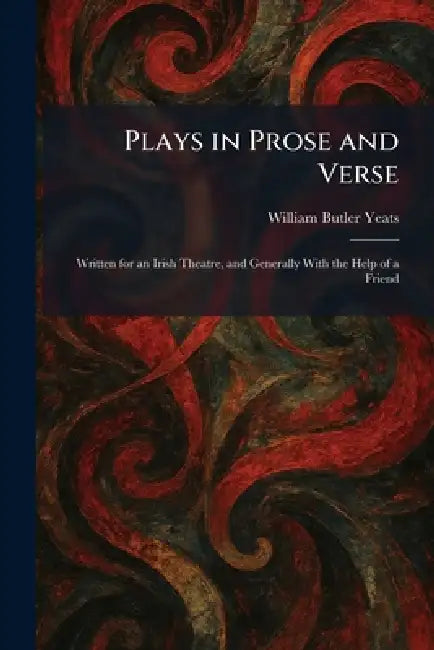 Plays in Prose and Verse: Written for an Irish Theatre, and Generally With the Help of a Friend by William Butler Yeats