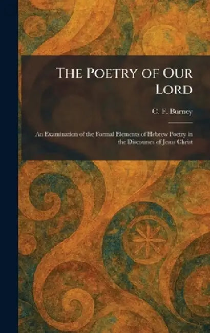 The Poetry of Our Lord: An Examination of the Formal Elements of Hebrew Poetry in the Discourses of Jesus Christ by C. F. Burney