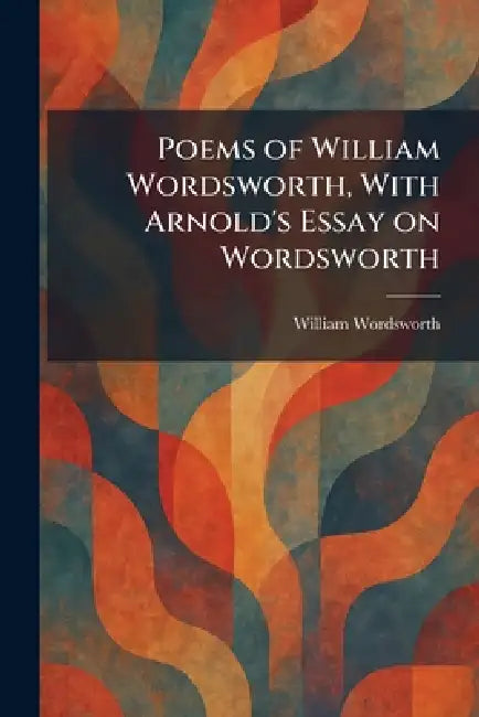 Poems of William Wordsworth, With Arnold's Essay on Wordsworth by William Wordsworth