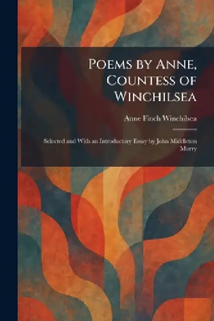 Poems by Anne, Countess of Winchilsea: Selected and With an Introductory Essay by John Middleton Murry by Anne Finch Winchilsea