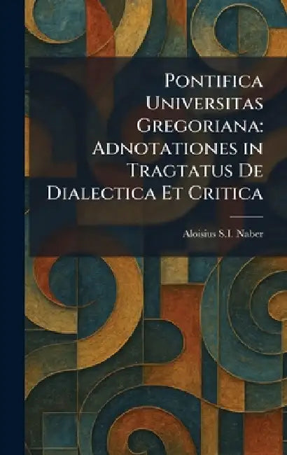 Pontifica Universitas Gregoriana: Adnotationes in Tragtatus De Dialectica Et Critica by Aloisius S. I. Naber