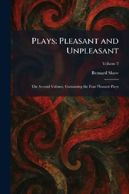Plays: Pleasant and Unpleasant: The Second Volume, Containing the Four Pleasant Plays by Bernard Shaw