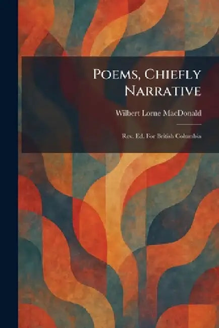Poems, Chiefly Narrative: Rev. Ed. For British Columbia by Wilbert Lorne MacDonald