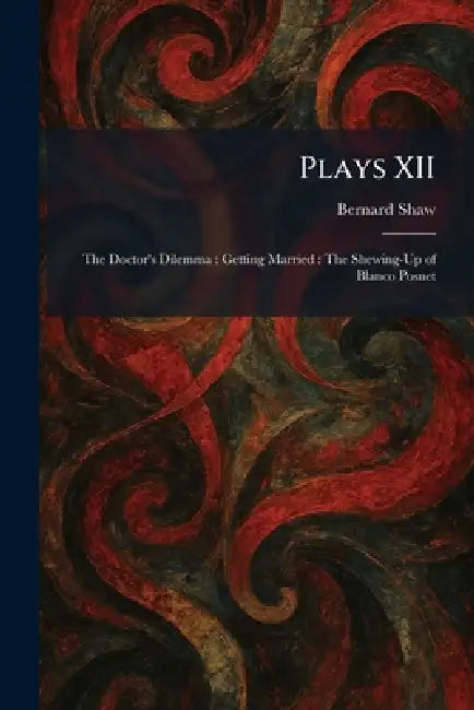 Plays XII: The Doctor's Dilemma: Getting Married: The Shewing-Up of Blanco Posnet by Bernard Shaw