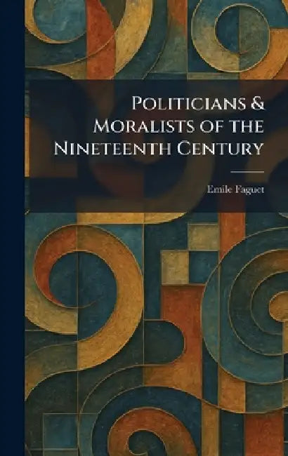 Politicians & Moralists of the Nineteenth Century by Emile Faguet