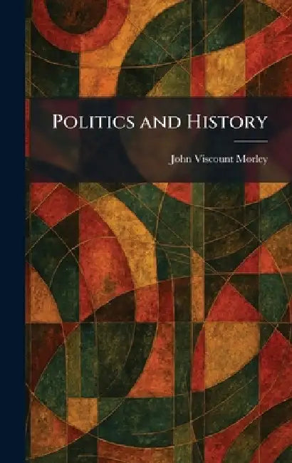 Politics and History by John Viscount Morley