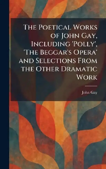 The Poetical Works of John Gay, Including 'Polly', 'The Beggar's Opera' and Selections From the Other Dramatic Work by John Gay