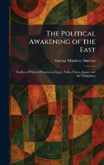 The Political Awakening of the East: Studies of Political Progress in Egypt, India, China, Japan, and the Philippines by George Matthew Dutcher
