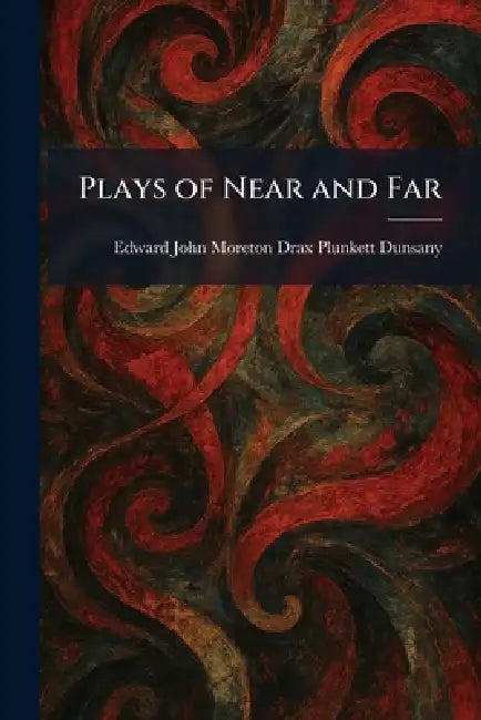 Plays of Near and Far by Edward John Moreton Drax Plu Dunsany