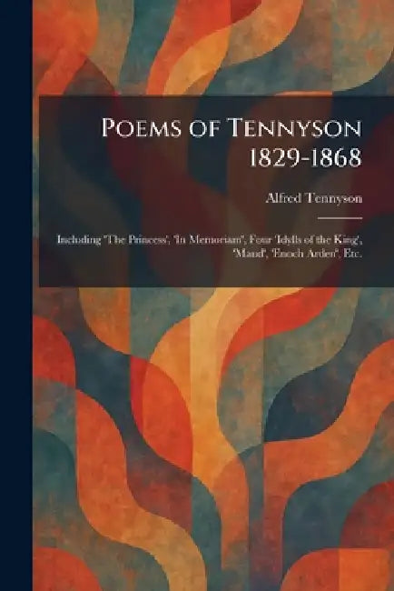 Poems of Tennyson 1829-1868: Including 'The Princess', 'In Memoriam', Four 'Idylls of the King', 'Maud', 'Enoch Arden', Etc. by Alfred Tennyson