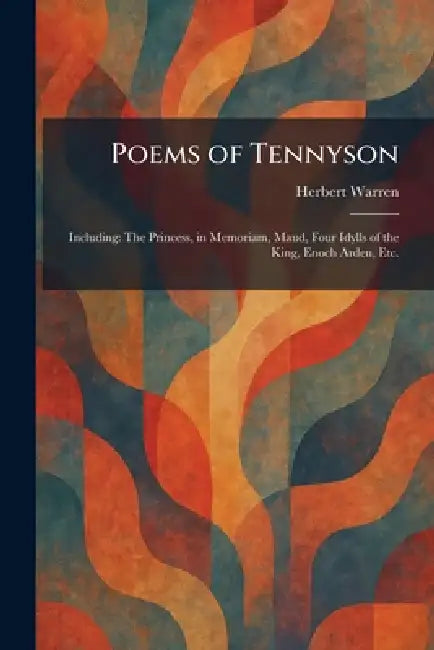 Poems of Tennyson: Including: The Princess, in Memoriam, Maud, Four Idylls of the King, Enoch Arden, Etc. by Herbert Warren