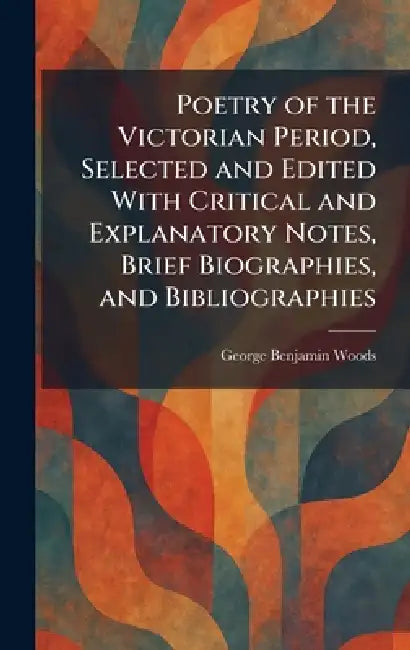 Poetry of the Victorian Period, Selected and Edited With Critical and Explanatory Notes, Brief Biographies, and Bibliographies by George Benjamin Woods