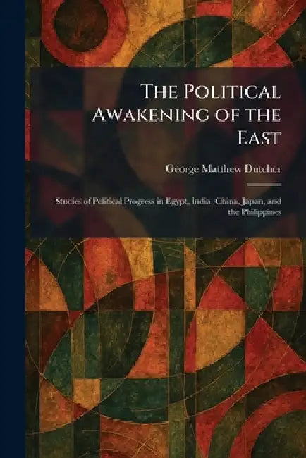 The Political Awakening of the East: Studies of Political Progress in Egypt, India, China, Japan, and the Philippines by George Matthew Dutcher