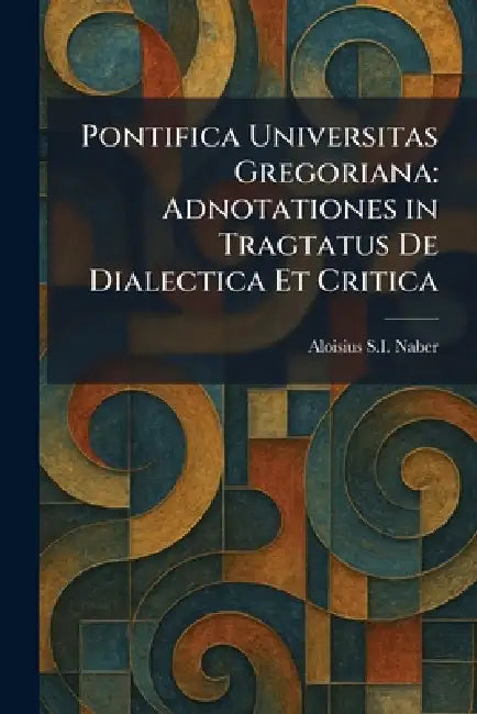 Pontifica Universitas Gregoriana: Adnotationes in Tragtatus De Dialectica Et Critica by Aloisius S. I. Naber