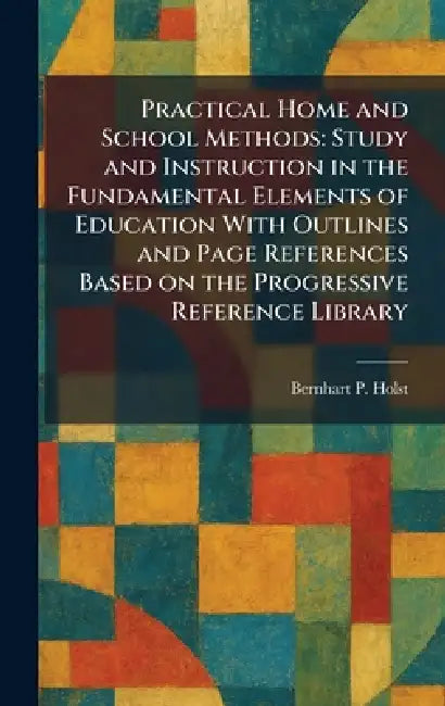 Practical Home and School Methods: Study and Instruction in the Fundamental Elements of Education With Outlines and Page References Based on the Progr by Bernhart P. Holst