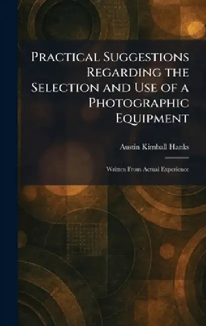 Practical Suggestions Regarding the Selection and Use of a Photographic Equipment: Written From Actual Experience by Austin Kimball Hanks