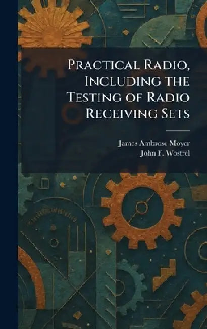Practical Radio, Including the Testing of Radio Receiving Sets by James Ambrose Moyer, John F. Wostrel