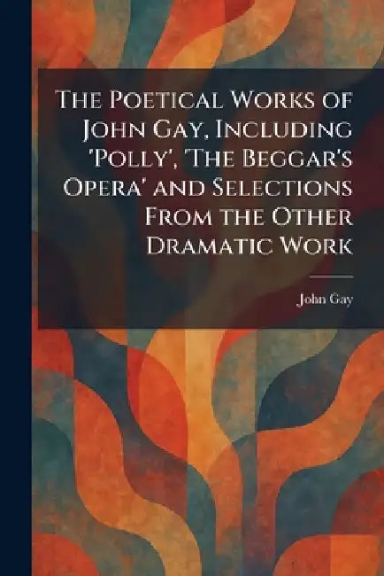 The Poetical Works of John Gay, Including 'Polly', 'The Beggar's Opera' and Selections From the Other Dramatic Work by John Gay