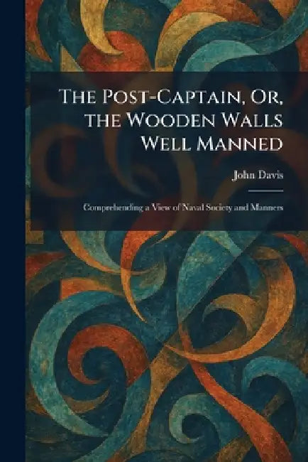 The Post-Captain, Or, the Wooden Walls Well Manned: Comprehending a View of Naval Society and Manners by John Davis