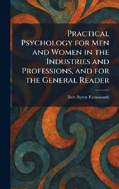Practical Psychology for Men and Women in the Industries and Professions, and for the General Reader by Burt Byron Farnsworth