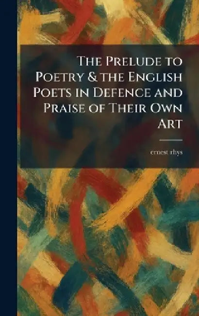 The Prelude to Poetry & the English Poets in Defence and Praise of Their Own Art by Ernest Rhys