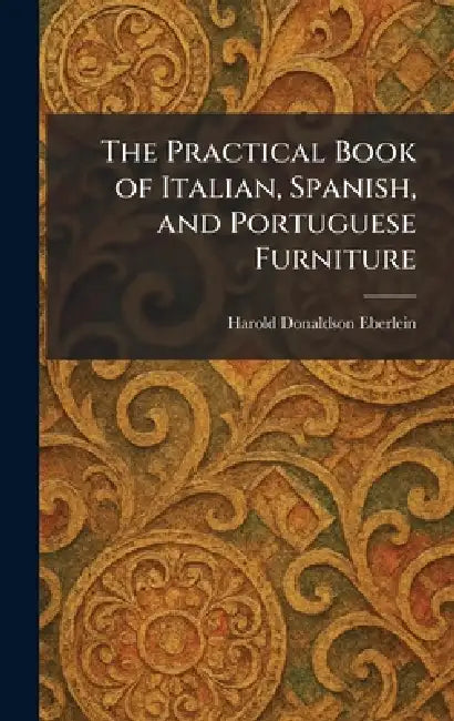 The Practical Book of Italian, Spanish, and Portuguese Furniture by Harold Donaldson Eberlein
