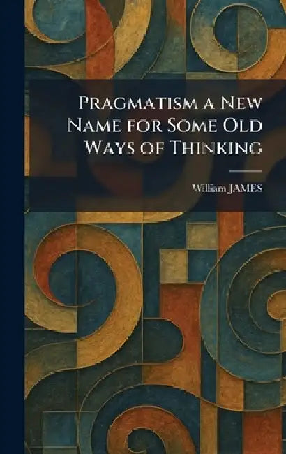 Pragmatism a New Name for Some Old Ways of Thinking by William James