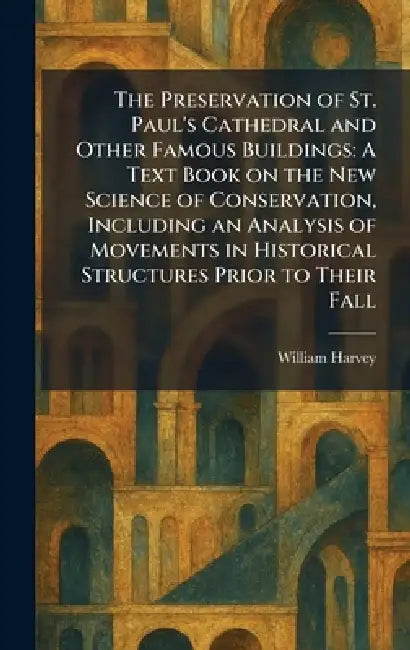 The Preservation of St. Paul's Cathedral and Other Famous Buildings: A Text Book on the New Science of Conservation, Including an Analysis of Movement by William Harvey