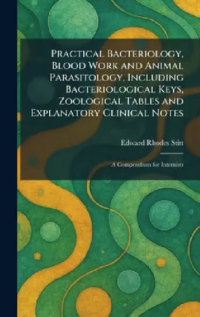 Practical Bacteriology, Blood Work and Animal Parasitology, Including Bacteriological Keys, Zoological Tables and Explanatory Clinical Notes: A Compen by Edward Rhodes Stitt