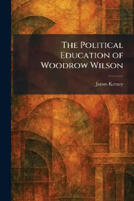 The Political Education of Woodrow Wilson by James Kerney