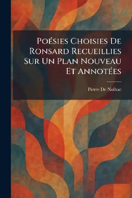 PoÃ(c)sies Choisies De Ronsard Recueillies Sur Un Plan Nouveau Et AnnotÃ(c)es by Pierre De Nolhac