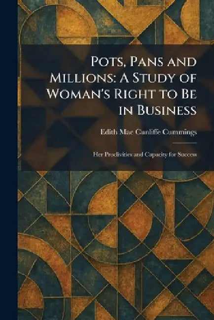 Pots, Pans and Millions: A Study of Woman's Right to Be in Business: Her Proclivities and Capacity for Success by Edith Mae Cunliffe Cummings