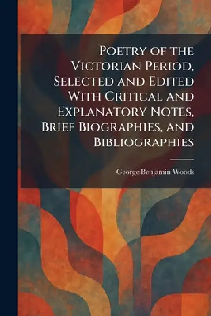 Poetry of the Victorian Period, Selected and Edited With Critical and Explanatory Notes, Brief Biographies, and Bibliographies by George Benjamin Woods