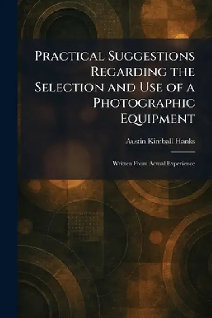 Practical Suggestions Regarding the Selection and Use of a Photographic Equipment: Written From Actual Experience by Austin Kimball Hanks