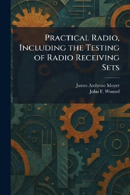 Practical Radio, Including the Testing of Radio Receiving Sets by James Ambrose Moyer, John F. Wostrel