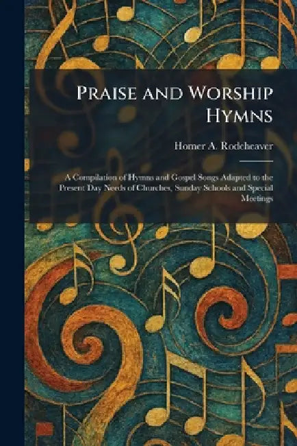Praise and Worship Hymns: A Compilation of Hymns and Gospel Songs Adapted to the Present Day Needs of Churches, Sunday Schools and Special Meetings by Homer A. Rodeheaver