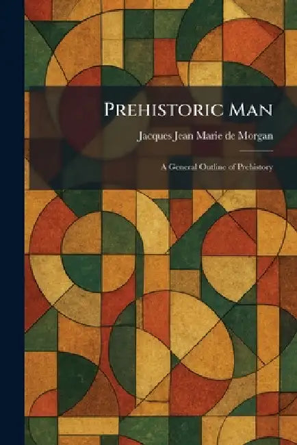 Prehistoric Man: A General Outline of Prehistory by Jacques Jean Marie De Morgan