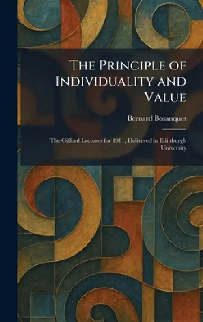 The Principle of Individuality and Value: The Gifford Lectures for 1911, Delivered in Edinburgh University by Bernard Bosanquet