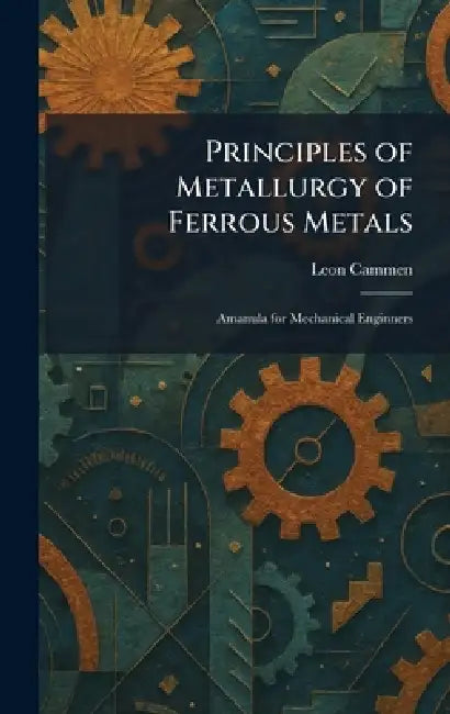 Principles of Metallurgy of Ferrous Metals: Amanula for Mechanical Enginners by Leon Cammen