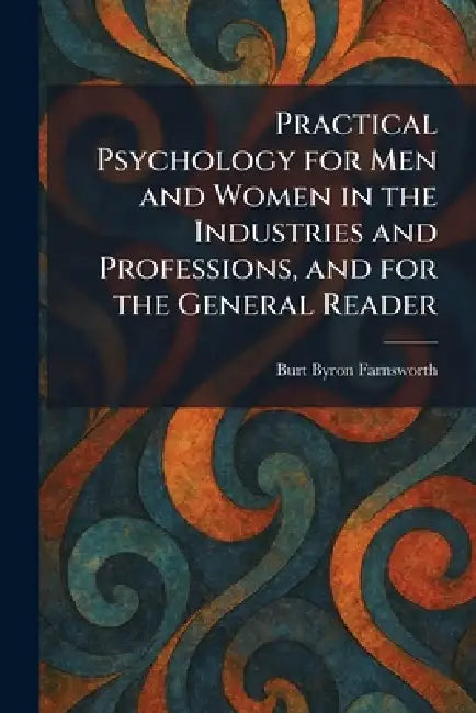 Practical Psychology for Men and Women in the Industries and Professions, and for the General Reader by Burt Byron Farnsworth