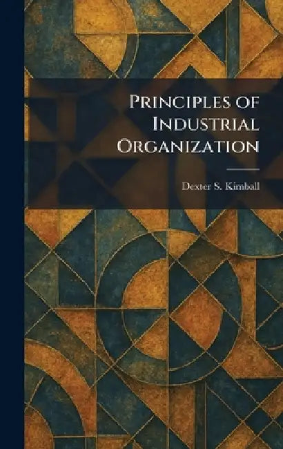 Principles of Industrial Organization by Dexter S. Kimball
