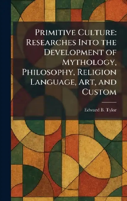Primitive Culture: Researches Into the Development of Mythology, Philosophy, Religion Language, Art, and Custom by Edward B. Tylor