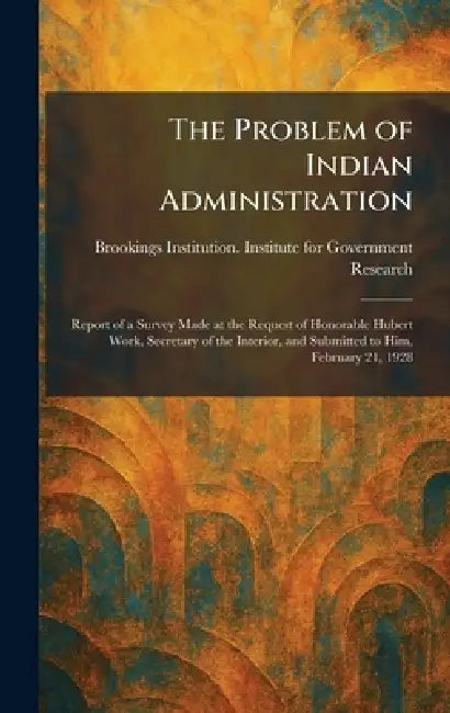 The Problem of Indian Administration: Report of a Survey Made at the Request of Honorable Hubert Work, Secretary of the Interior, and Submitted to Him by Brookings Institution Institute for